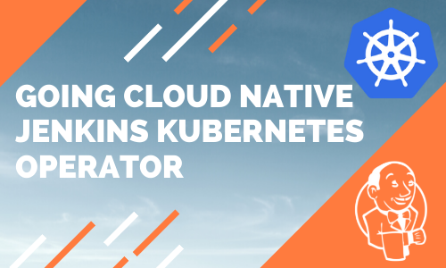 Going Cloud Native with Jenkins Kubernetes Operator